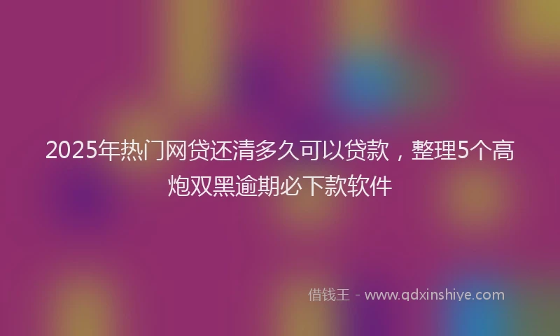 2025年热门网贷还清多久可以贷款，整理5个高炮双黑逾期必下款软件