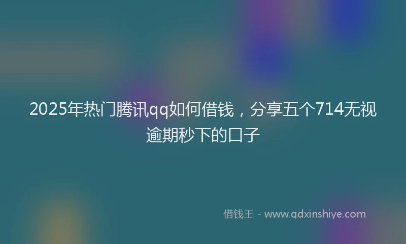 2025年热门腾讯qq如何借钱，分享五个714无视逾期秒下的口子