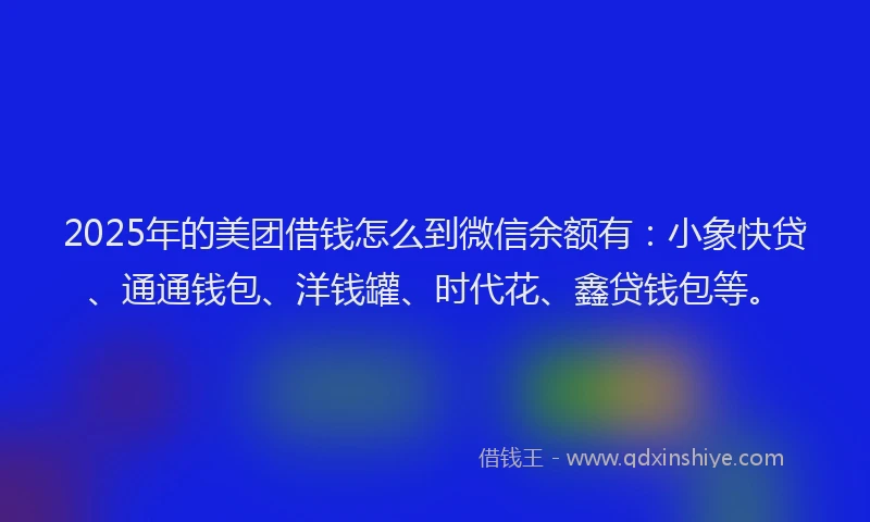 2025年的美团借钱怎么到微信余额有：小象快贷、通通钱包、洋钱罐、时代花、鑫贷钱包等。