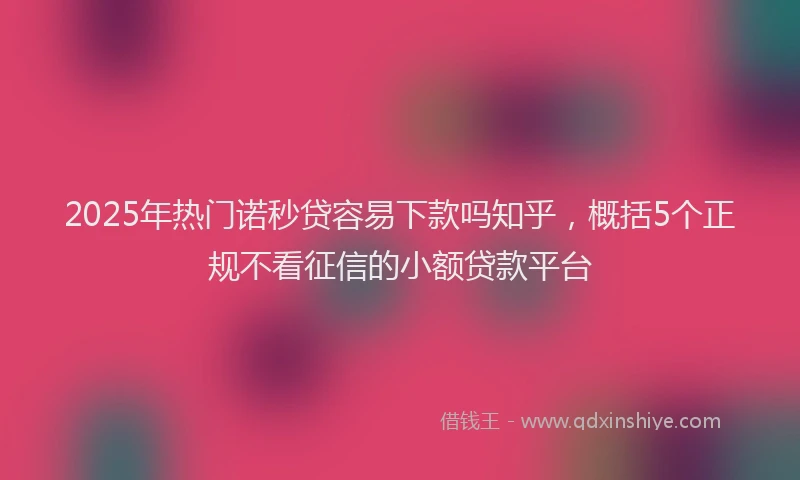 2025年热门诺秒贷容易下款吗知乎，概括5个正规不看征信的小额贷款平台