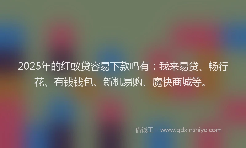 2025年的红蚁贷容易下款吗有：我来易贷、畅行花、有钱钱包、新机易购、魔快商城等。