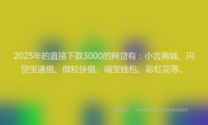 2025年的直接下款3000的网贷有：小吉商城、闪贷宝速借、微粒快借、瑞宝钱包、彩虹花等。