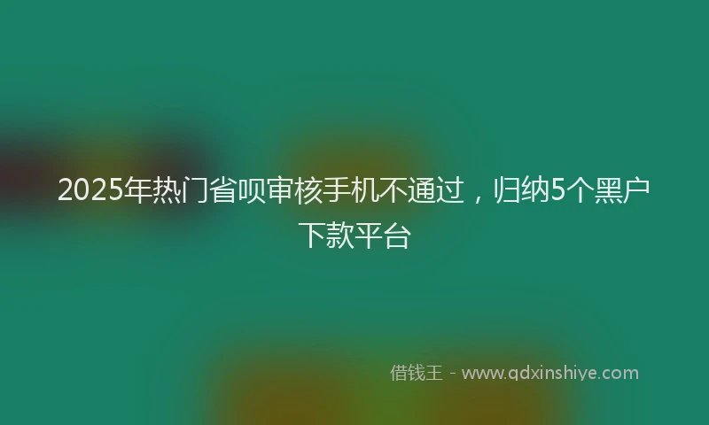 2025年热门省呗审核手机不通过，归纳5个黑户下款平台