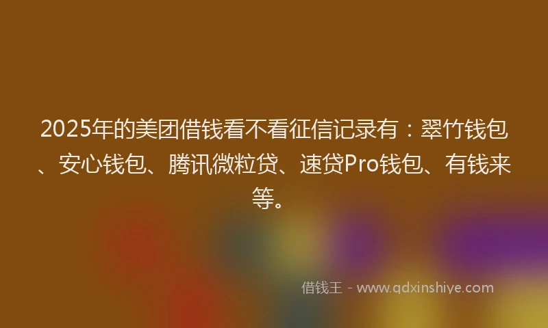 2025年的美团借钱看不看征信记录有：翠竹钱包、安心钱包、腾讯微粒贷、速贷Pro钱包、有钱来等。