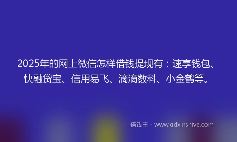 2025年的网上微信怎样借钱提现有：速享钱包、快融贷宝、信用易飞、滴滴数科、小金鹤等。