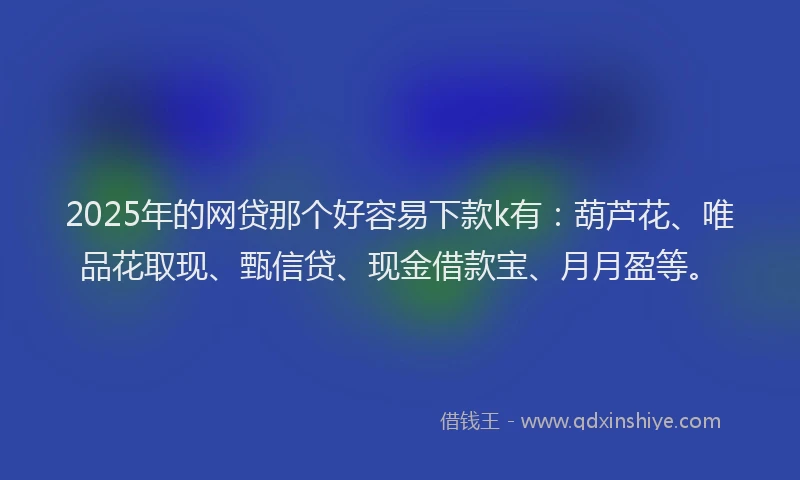 2025年的网贷那个好容易下款k有：葫芦花、唯品花取现、甄信贷、现金借款宝、月月盈等。