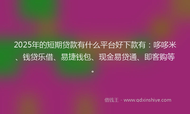 2025年的短期贷款有什么平台好下款有：哆哆米、钱贷乐借、易捷钱包、现金易贷通、即客购等。