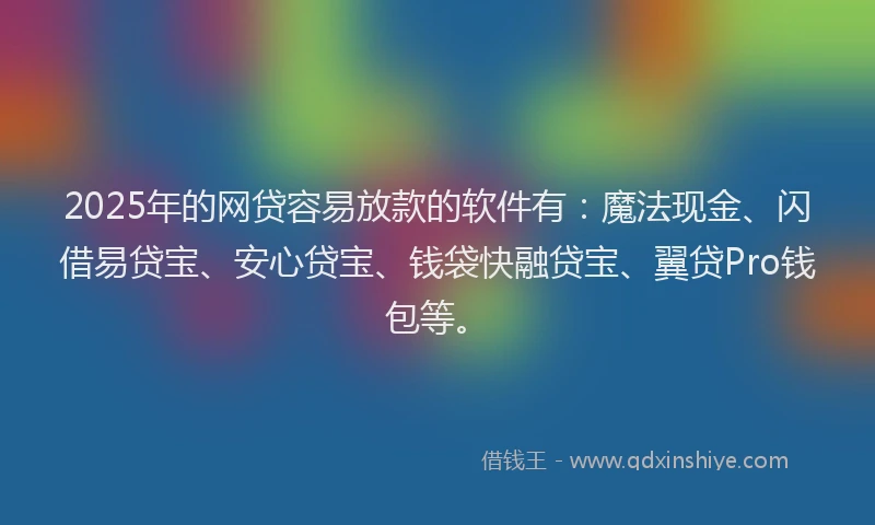 2025年的网贷容易放款的软件有：魔法现金、闪借易贷宝、安心贷宝、钱袋快融贷宝、翼贷Pro钱包等。