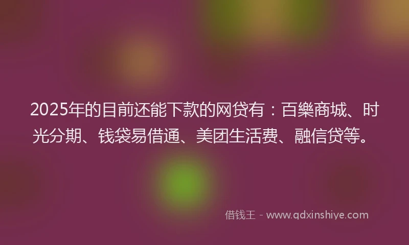 2025年的目前还能下款的网贷有：百樂商城、时光分期、钱袋易借通、美团生活费、融信贷等。