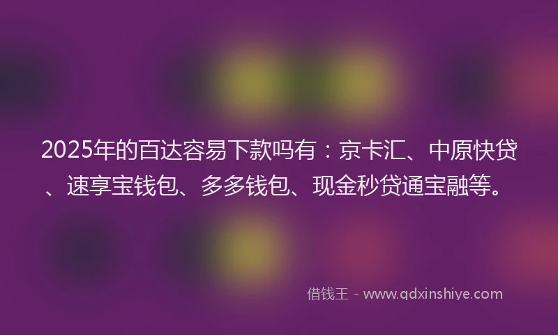 2025年的百达容易下款吗有：京卡汇、中原快贷、速享宝钱包、多多钱包、现金秒贷通宝融等。