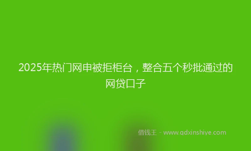 2025年热门网申被拒柜台，整合五个秒批通过的网贷口子