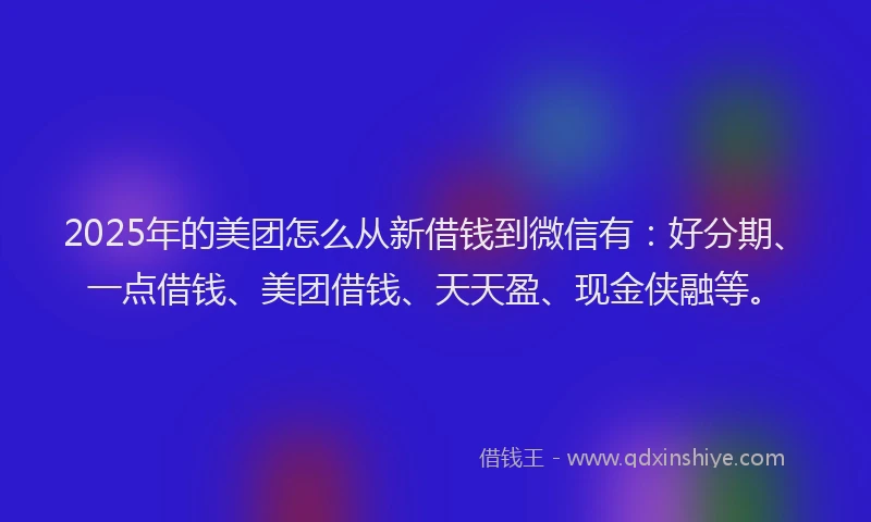 2025年的美团怎么从新借钱到微信有：好分期、一点借钱、美团借钱、天天盈、现金侠融等。
