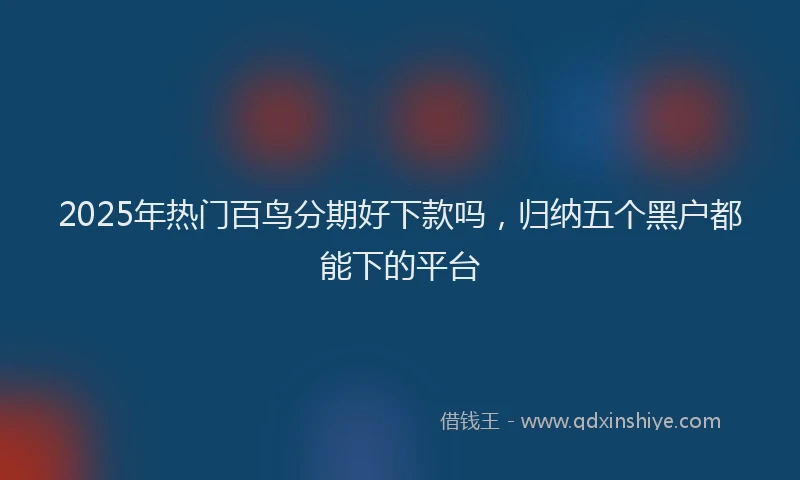 2025年热门百鸟分期好下款吗，归纳五个黑户都能下的平台