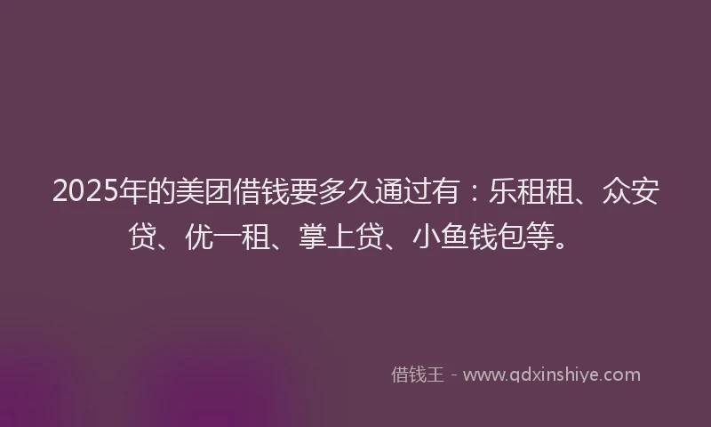 2025年的美团借钱要多久通过有：乐租租、众安贷、优一租、掌上贷、小鱼钱包等。