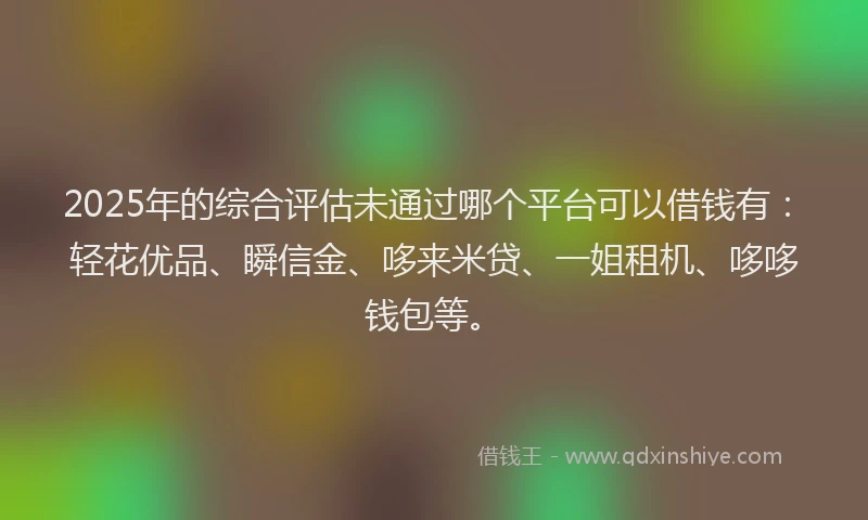 2025年的综合评估未通过哪个平台可以借钱有：轻花优品、瞬信金、哆来米贷、一姐租机、哆哆钱包等。