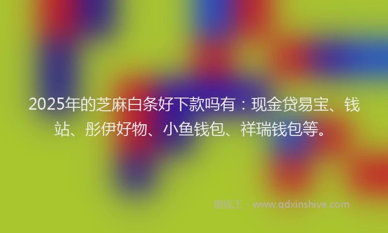 2025年的芝麻白条好下款吗有：现金贷易宝、钱站、彤伊好物、小鱼钱包、祥瑞钱包等。