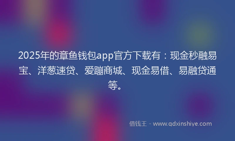 2025年的章鱼钱包app官方下载有：现金秒融易宝、洋葱速贷、爱蹦商城、现金易借、易融贷通等。