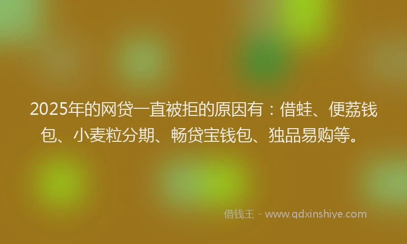 2025年的网贷一直被拒的原因有：借蛙、便荔钱包、小麦粒分期、畅贷宝钱包、独品易购等。