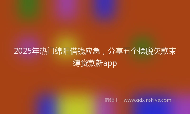 2025年热门绵阳借钱应急，分享五个摆脱欠款束缚贷款新app