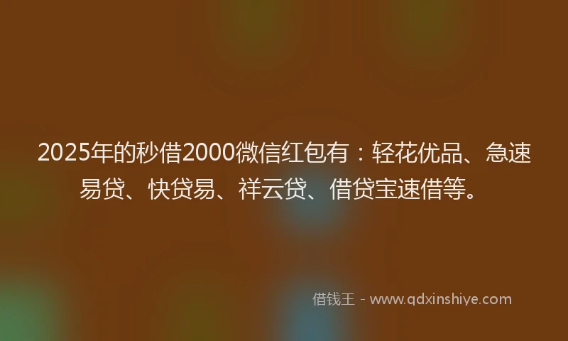 2025年的秒借2000微信红包有：轻花优品、急速易贷、快贷易、祥云贷、借贷宝速借等。