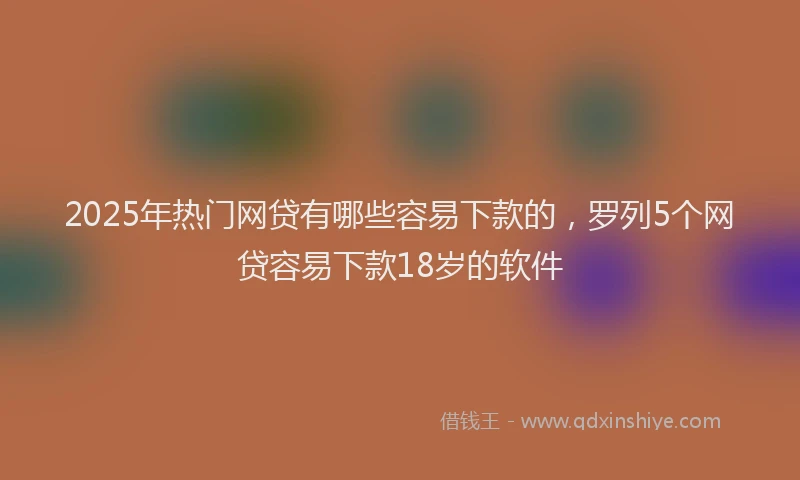 2025年热门网贷有哪些容易下款的，罗列5个网贷容易下款18岁的软件