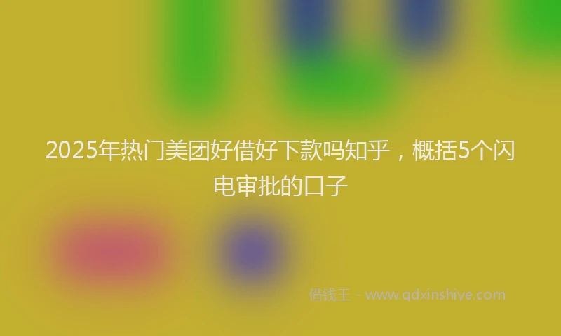 2025年热门美团好借好下款吗知乎，概括5个闪电审批的口子
