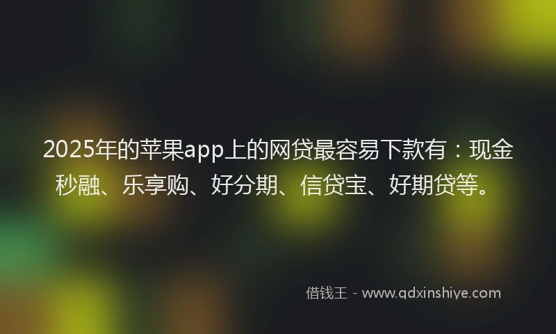 2025年的苹果app上的网贷最容易下款有：现金秒融、乐享购、好分期、信贷宝、好期贷等。