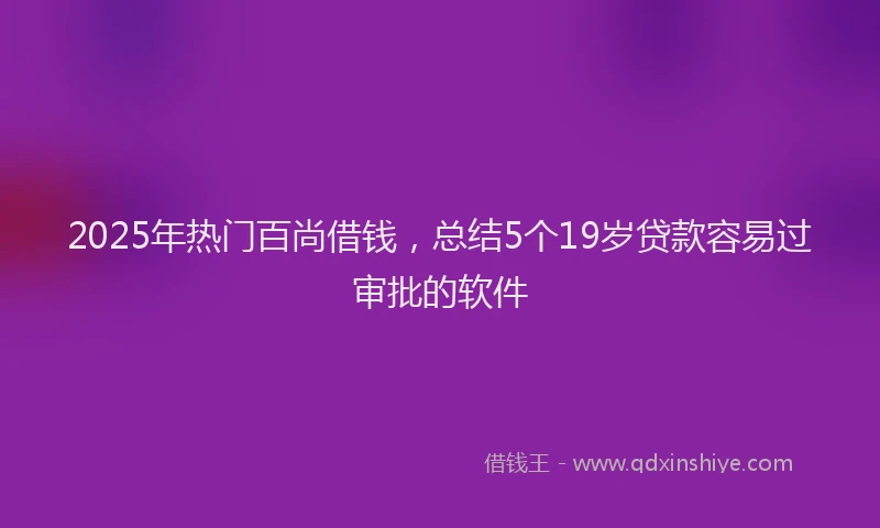 2025年热门百尚借钱，总结5个19岁贷款容易过审批的软件