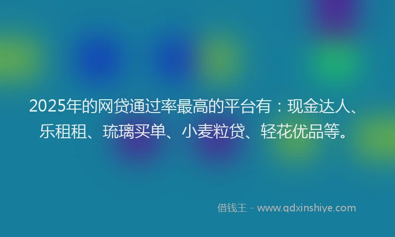 2025年的网贷通过率最高的平台有：现金达人、乐租租、琉璃买单、小麦粒贷、轻花优品等。
