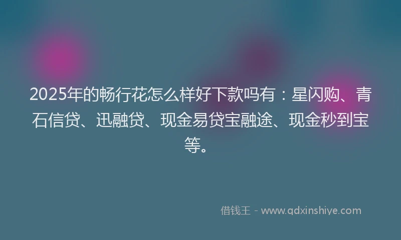 2025年的畅行花怎么样好下款吗有：星闪购、青石信贷、迅融贷、现金易贷宝融途、现金秒到宝等。