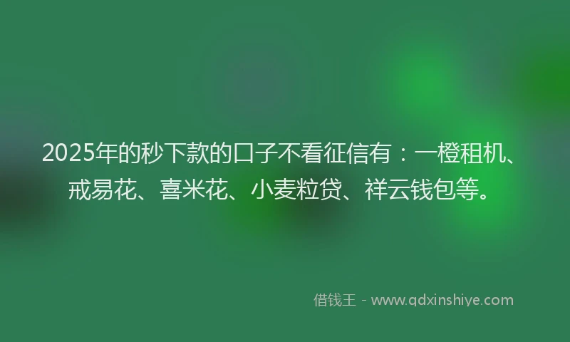 2025年的秒下款的口子不看征信有：一橙租机、戒易花、喜米花、小麦粒贷、祥云钱包等。