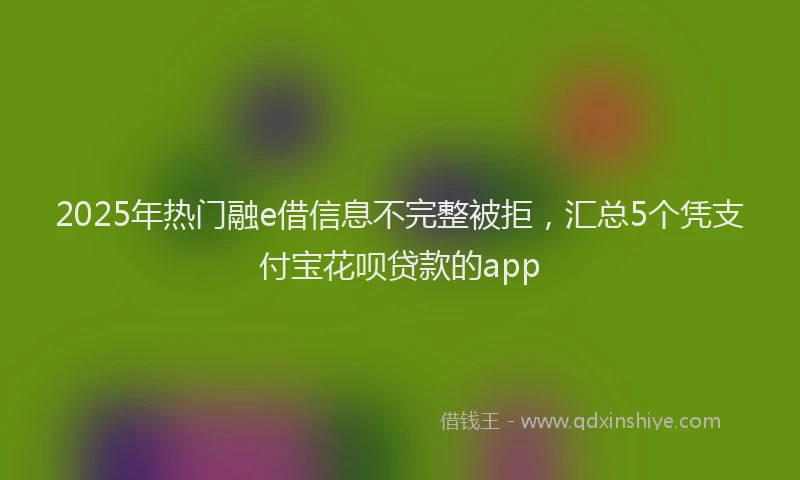 2025年热门融e借信息不完整被拒，汇总5个凭支付宝花呗贷款的app
