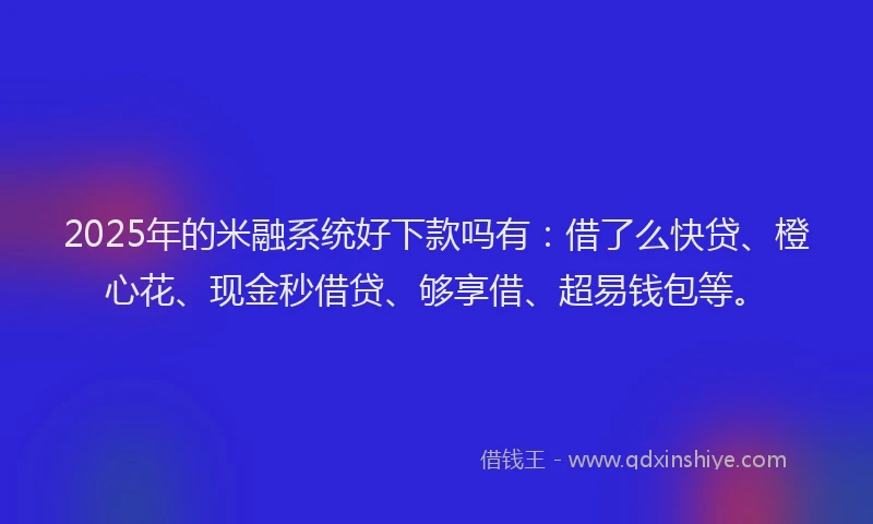 2025年的米融系统好下款吗有：借了么快贷、橙心花、现金秒借贷、够享借、超易钱包等。