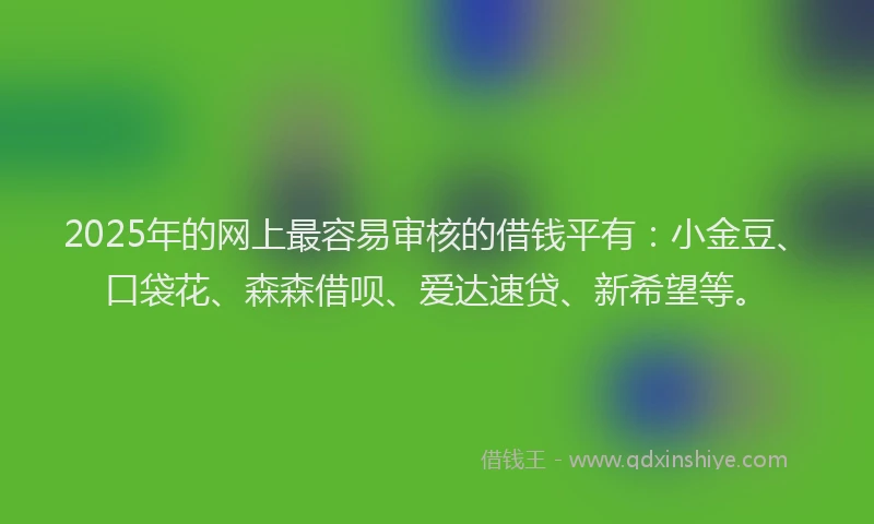 2025年的网上最容易审核的借钱平有：小金豆、口袋花、森森借呗、爱达速贷、新希望等。