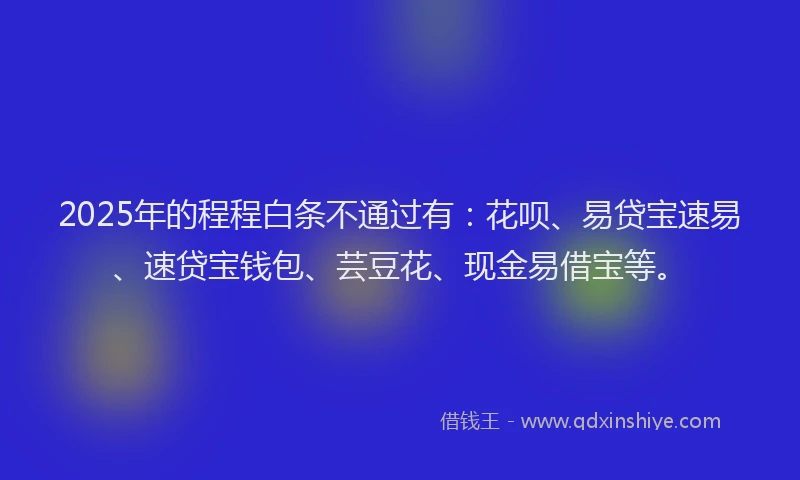2025年的程程白条不通过有：花呗、易贷宝速易、速贷宝钱包、芸豆花、现金易借宝等。