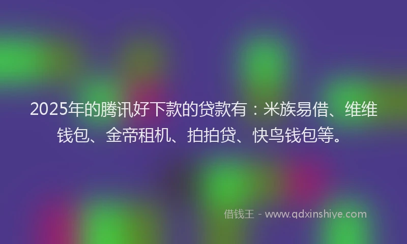 2025年的腾讯好下款的贷款有：米族易借、维维钱包、金帝租机、拍拍贷、快鸟钱包等。