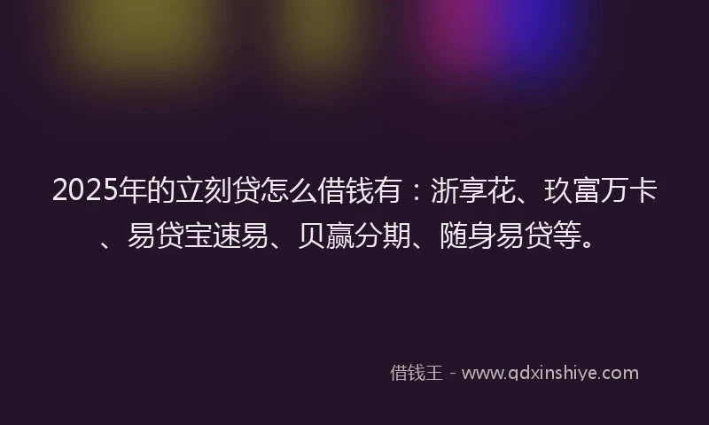 2025年的立刻贷怎么借钱有：浙享花、玖富万卡、易贷宝速易、贝赢分期、随身易贷等。