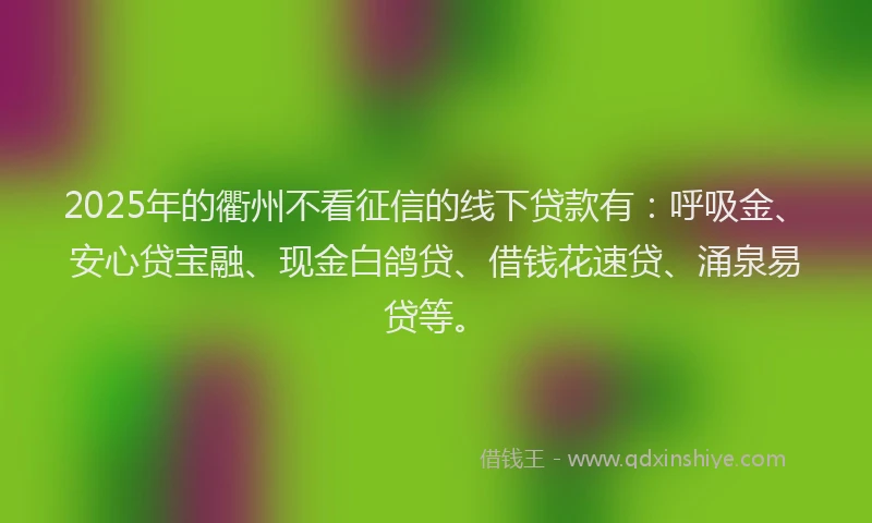 2025年的衢州不看征信的线下贷款有：呼吸金、安心贷宝融、现金白鸽贷、借钱花速贷、涌泉易贷等。