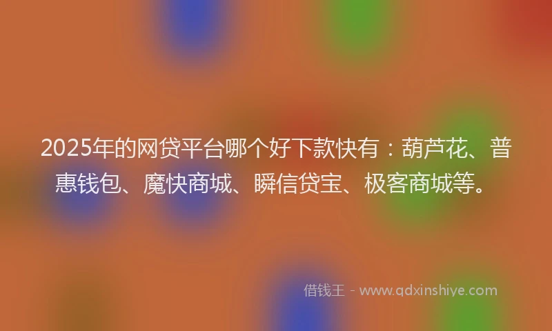 2025年的网贷平台哪个好下款快有：葫芦花、普惠钱包、魔快商城、瞬信贷宝、极客商城等。