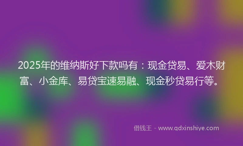 2025年的维纳斯好下款吗有：现金贷易、爱木财富、小金库、易贷宝速易融、现金秒贷易行等。