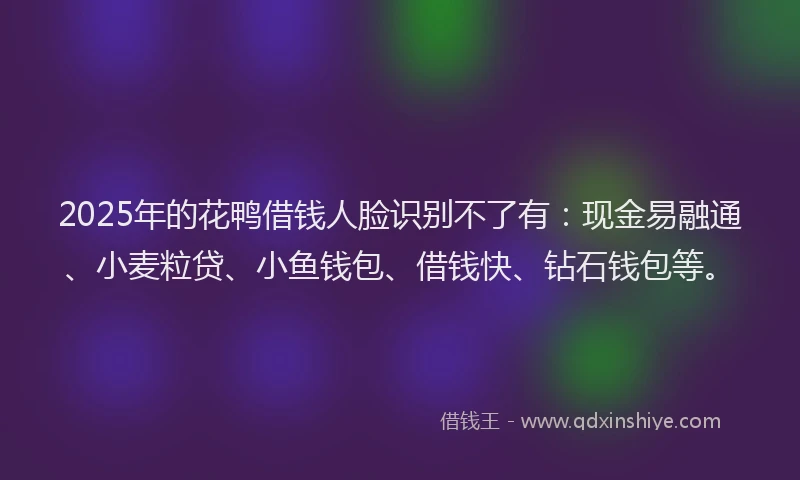 2025年的花鸭借钱人脸识别不了有：现金易融通、小麦粒贷、小鱼钱包、借钱快、钻石钱包等。