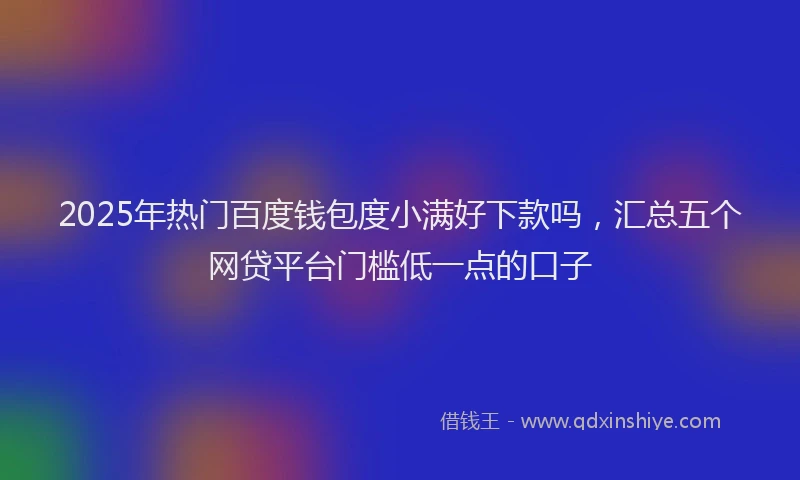 2025年热门百度钱包度小满好下款吗，汇总五个网贷平台门槛低一点的口子