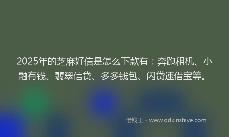 2025年的芝麻好信是怎么下款有：奔跑租机、小融有钱、翡翠信贷、多多钱包、闪贷速借宝等。