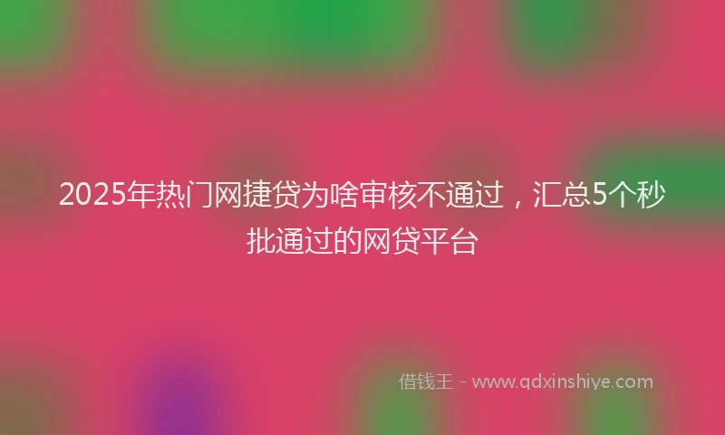 2025年热门网捷贷为啥审核不通过，汇总5个秒批通过的网贷平台