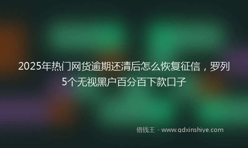 2025年热门网货逾期还清后怎么恢复征信，罗列5个无视黑户百分百下款口子
