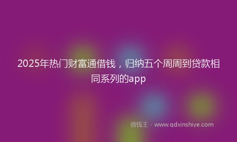 2025年热门财富通借钱，归纳五个周周到贷款相同系列的app
