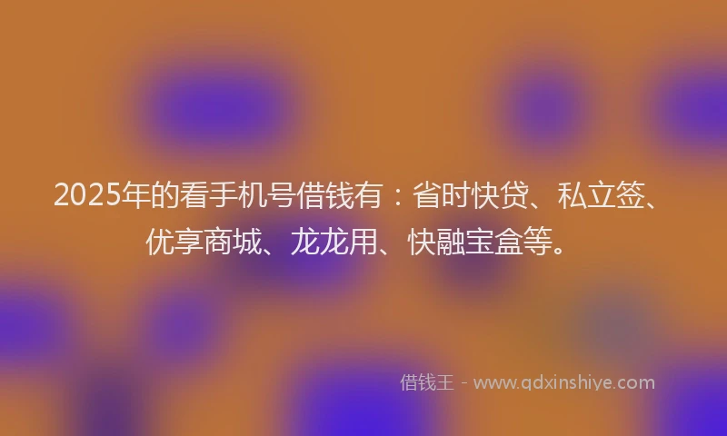 2025年的看手机号借钱有：省时快贷、私立签、优享商城、龙龙用、快融宝盒等。