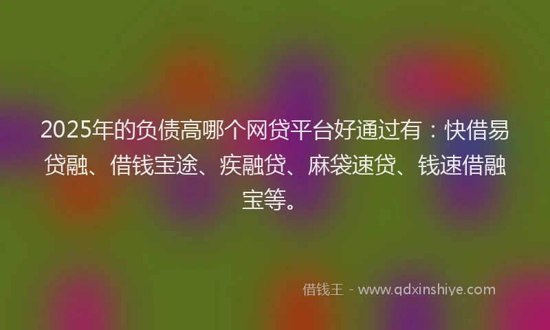 2025年的负债高哪个网贷平台好通过有：快借易贷融、借钱宝途、疾融贷、麻袋速贷、钱速借融宝等。