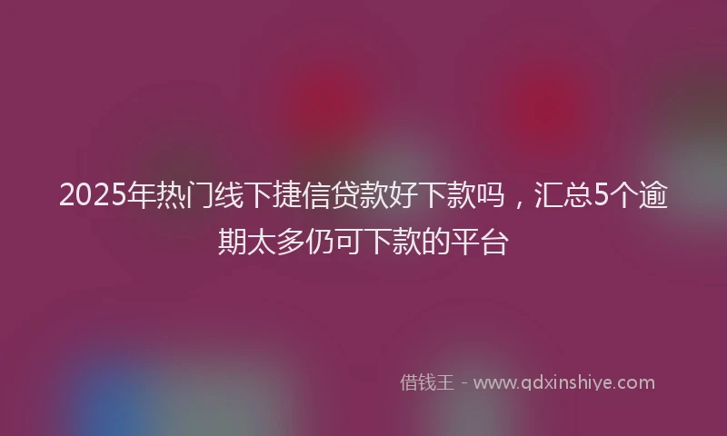 2025年热门线下捷信贷款好下款吗，汇总5个逾期太多仍可下款的平台