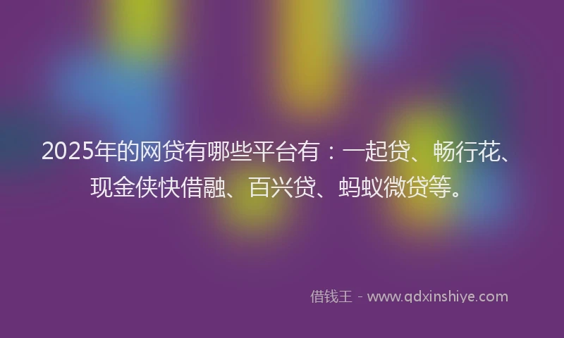 2025年的网贷有哪些平台有：一起贷、畅行花、现金侠快借融、百兴贷、蚂蚁微贷等。